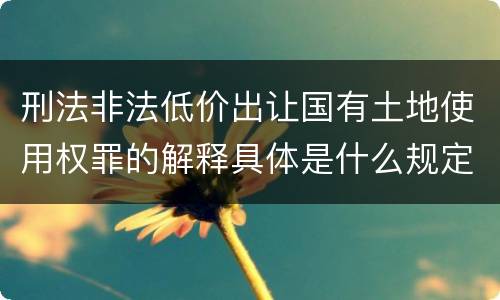 刑法非法低价出让国有土地使用权罪的解释具体是什么规定