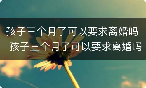 孩子三个月了可以要求离婚吗 孩子三个月了可以要求离婚吗知乎