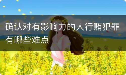 确认对有影响力的人行贿犯罪有哪些难点