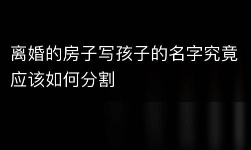 离婚的房子写孩子的名字究竟应该如何分割