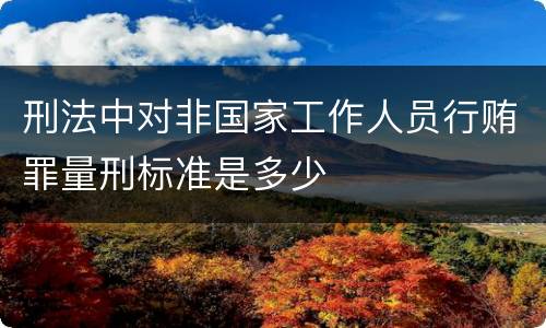 刑法中对非国家工作人员行贿罪量刑标准是多少