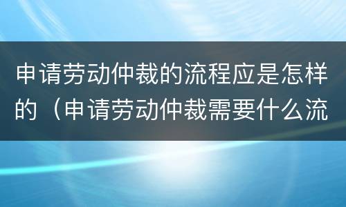 申请劳动仲裁的流程应是怎样的（申请劳动仲裁需要什么流程）