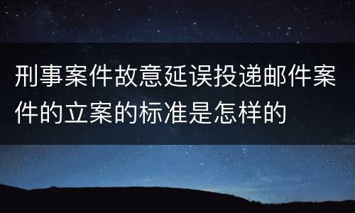 刑事案件故意延误投递邮件案件的立案的标准是怎样的