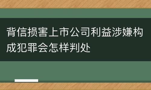 背信损害上市公司利益涉嫌构成犯罪会怎样判处