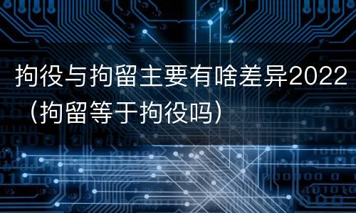 拘役与拘留主要有啥差异2022（拘留等于拘役吗）