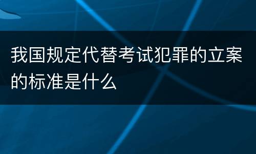 我国规定代替考试犯罪的立案的标准是什么