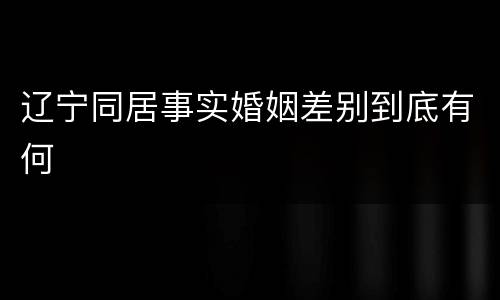 辽宁同居事实婚姻差别到底有何
