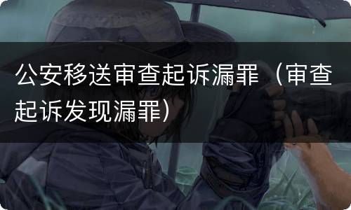 公安移送审查起诉漏罪（审查起诉发现漏罪）