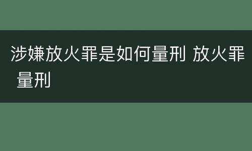 涉嫌放火罪是如何量刑 放火罪 量刑