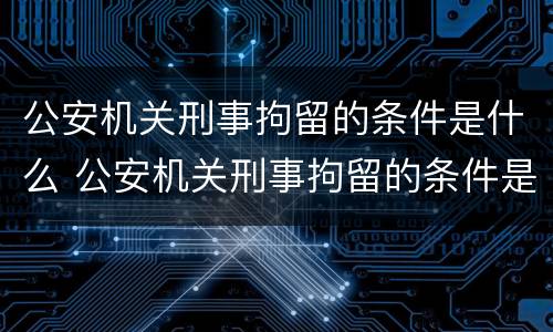 公安机关刑事拘留的条件是什么 公安机关刑事拘留的条件是什么样的