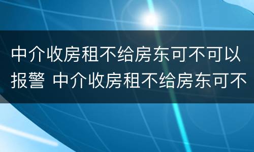 中介收房租不给房东可不可以报警 中介收房租不给房东可不可以报警处理