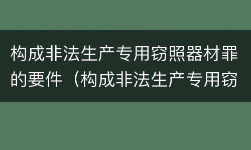 构成非法生产专用窃照器材罪的要件（构成非法生产专用窃照器材罪的要件是）