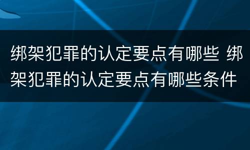绑架犯罪的认定要点有哪些 绑架犯罪的认定要点有哪些条件
