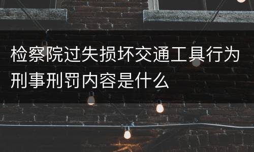 检察院过失损坏交通工具行为刑事刑罚内容是什么