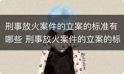 刑事放火案件的立案的标准有哪些 刑事放火案件的立案的标准有哪些规定