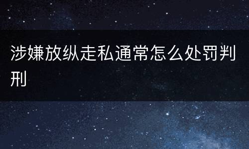 涉嫌放纵走私通常怎么处罚判刑
