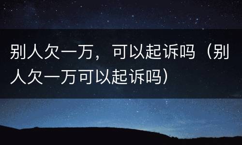 别人欠一万，可以起诉吗（别人欠一万可以起诉吗）