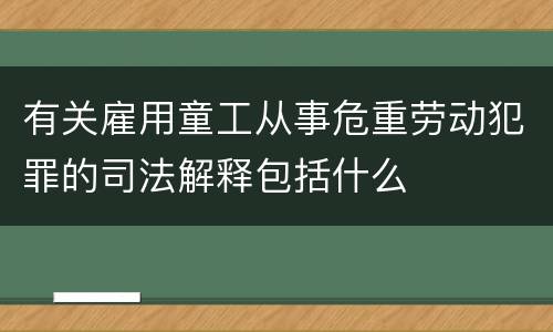 有关雇用童工从事危重劳动犯罪的司法解释包括什么