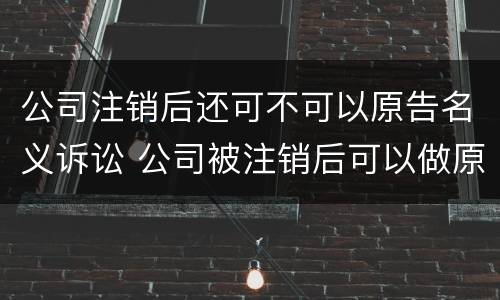 公司注销后还可不可以原告名义诉讼 公司被注销后可以做原告