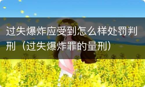 过失爆炸应受到怎么样处罚判刑（过失爆炸罪的量刑）