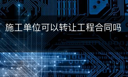 施工单位可以转让工程合同吗