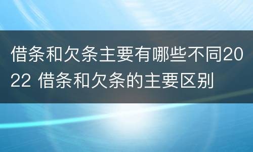 借条和欠条主要有哪些不同2022 借条和欠条的主要区别