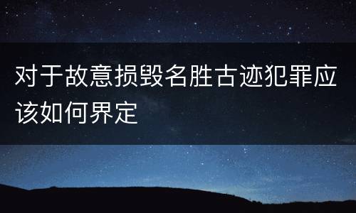对于故意损毁名胜古迹犯罪应该如何界定