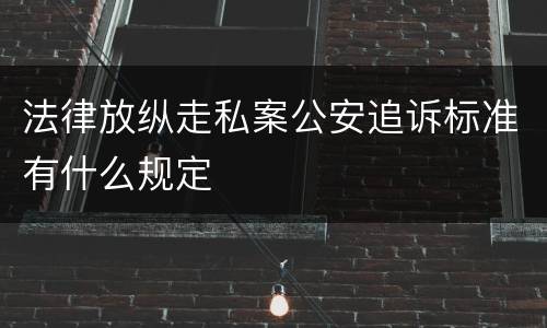 法律放纵走私案公安追诉标准有什么规定