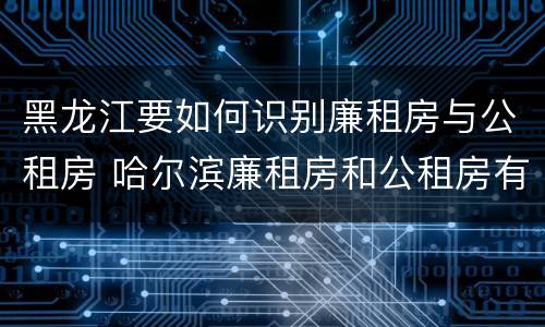 黑龙江要如何识别廉租房与公租房 哈尔滨廉租房和公租房有什么区别