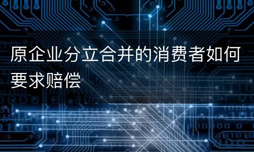原企业分立合并的消费者如何要求赔偿