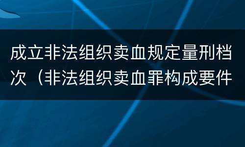 成立非法组织卖血规定量刑档次（非法组织卖血罪构成要件）