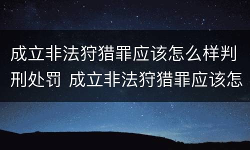 成立非法狩猎罪应该怎么样判刑处罚 成立非法狩猎罪应该怎么样判刑处罚案例