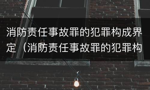 消防责任事故罪的犯罪构成界定（消防责任事故罪的犯罪构成界定为）