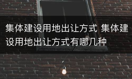 集体建设用地出让方式 集体建设用地出让方式有哪几种