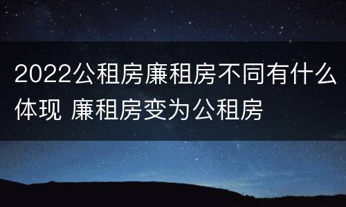 2022公租房廉租房不同有什么体现 廉租房变为公租房