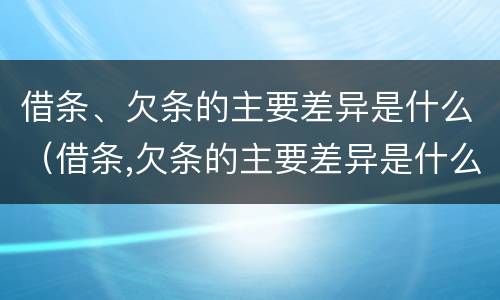 借条、欠条的主要差异是什么（借条,欠条的主要差异是什么）