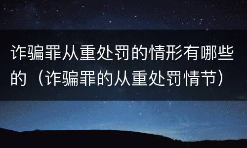 诈骗罪从重处罚的情形有哪些的（诈骗罪的从重处罚情节）