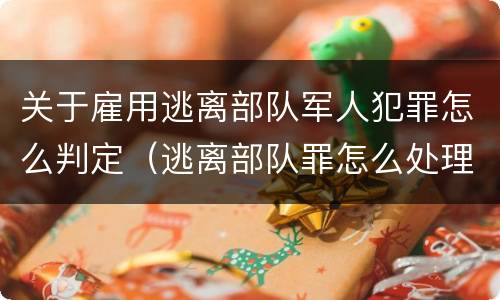 关于雇用逃离部队军人犯罪怎么判定（逃离部队罪怎么处理）
