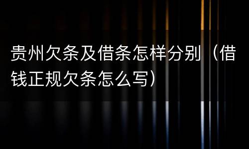 贵州欠条及借条怎样分别（借钱正规欠条怎么写）