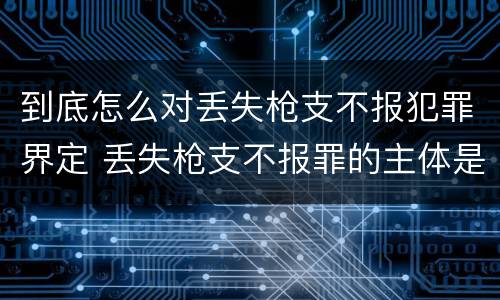 到底怎么对丢失枪支不报犯罪界定 丢失枪支不报罪的主体是什么