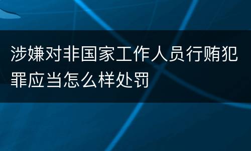 涉嫌对非国家工作人员行贿犯罪应当怎么样处罚