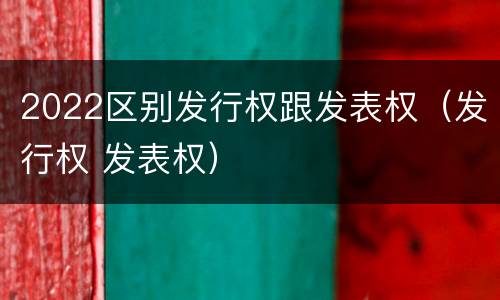 2022区别发行权跟发表权（发行权 发表权）