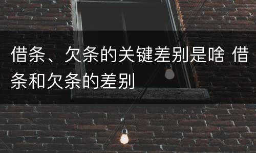 借条、欠条的关键差别是啥 借条和欠条的差别