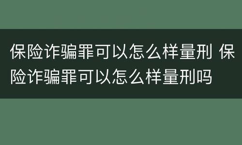 保险诈骗罪可以怎么样量刑 保险诈骗罪可以怎么样量刑吗