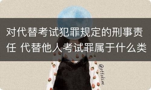 对代替考试犯罪规定的刑事责任 代替他人考试罪属于什么类犯罪