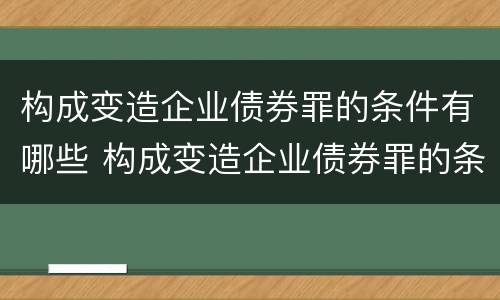 构成变造企业债券罪的条件有哪些 构成变造企业债券罪的条件有哪些