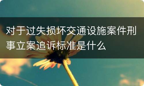 对于过失损坏交通设施案件刑事立案追诉标准是什么