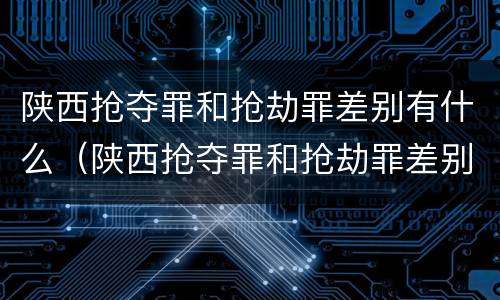 陕西抢夺罪和抢劫罪差别有什么（陕西抢夺罪和抢劫罪差别有什么区别）