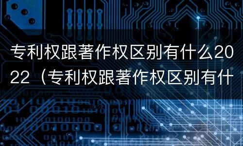 专利权跟著作权区别有什么2022（专利权跟著作权区别有什么2022年的）