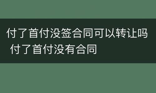 付了首付没签合同可以转让吗 付了首付没有合同